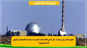 تطور مفاجئ في ديمونا.. هل تنهي الإنشاءات الجديدة سياسة الغموض النووي الإسرائيلية؟